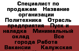 Специалист по продажам › Название организации ­ Политехника › Отрасль предприятия ­ Пуск и наладка › Минимальный оклад ­ 25 000 - Все города Работа » Вакансии   . Калужская обл.,Калуга г.